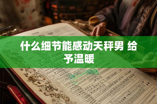 什么细节能感动天秤男 给予温暖