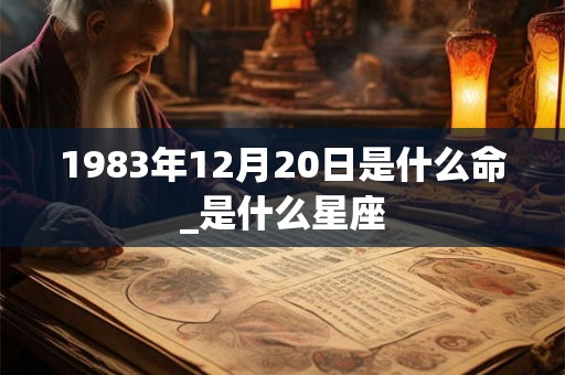 1983年12月20日是什么命_是什么星座