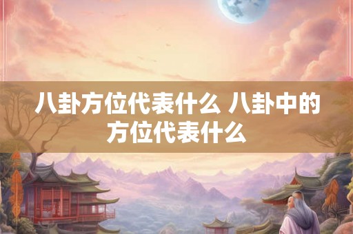 八卦方位代表什么 八卦中的方位代表什么 八卦方位代表什么 八卦中的方位代表什么