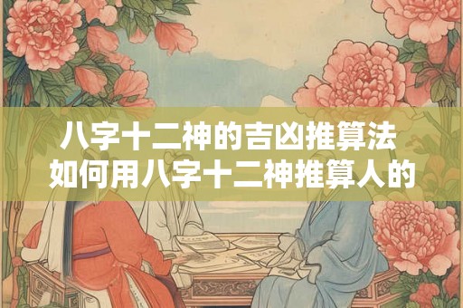 八字十二神的吉凶推算法 如何用八字十二神推算人的吉凶