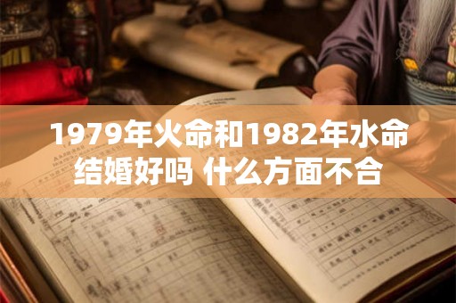 1979年火命和1982年水命结婚好吗 什么方面不合 1979年火命和1982年水命结婚好吗 什么方面不合