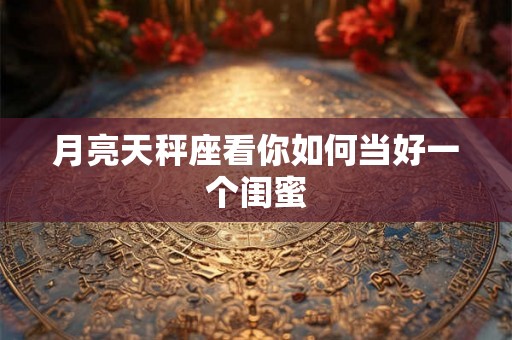 月亮天秤座看你如何当好一个闺蜜