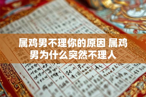 属鸡男不理你的原因 属鸡男为什么突然不理人 属鸡男不理你的原因 属鸡男为什么突然不理人
