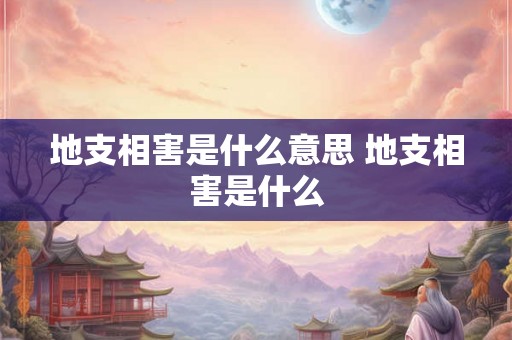 地支相害是什么意思 地支相害是什么