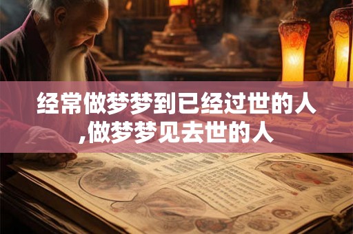 经常做梦梦到已经过世的人,做梦梦见去世的人 经常做梦梦到已经过世的人,做梦梦见去世的人