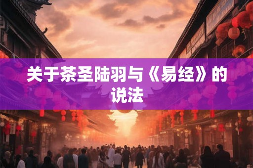 关于茶圣陆羽与《易经》的说法