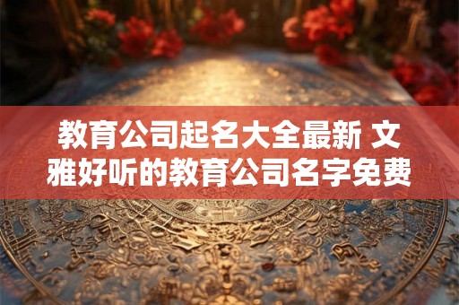 教育公司起名大全最新 文雅好听的教育公司名字免费