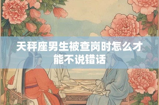 天秤座男生被查岗时怎么才能不说错话