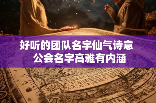 好听的团队名字仙气诗意  公会名字高雅有内涵