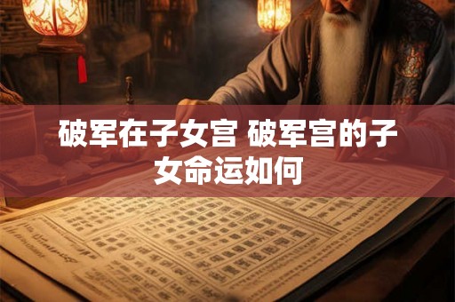 破军在子女宫 破军宫的子女命运如何