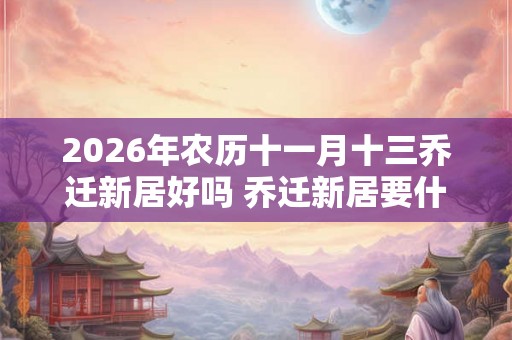 2026年农历十一月十三乔迁新居好吗 乔迁新居要什么先进门