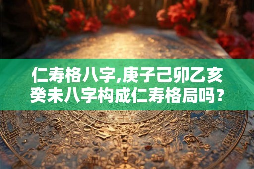 仁寿格八字,庚子己卯乙亥癸未八字构成仁寿格局吗？
