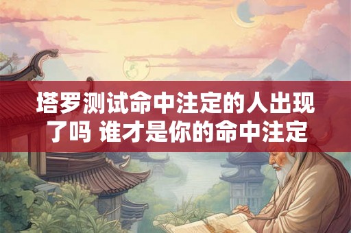 塔罗测试命中注定的人出现了吗 谁才是你的命中注定