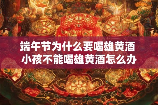 端午节为什么要喝雄黄酒 小孩不能喝雄黄酒怎么办