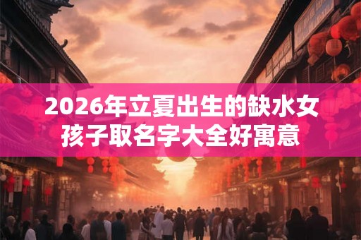 2026年立夏出生的缺水女孩子取名字大全好寓意