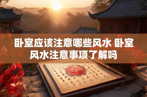 卧室应该注意哪些风水 卧室风水注意事项了解吗