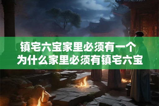 镇宅六宝家里必须有一个 为什么家里必须有镇宅六宝