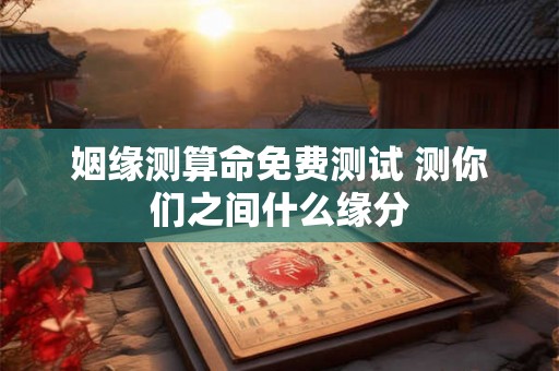 姻缘测算命免费测试 测你们之间什么缘分