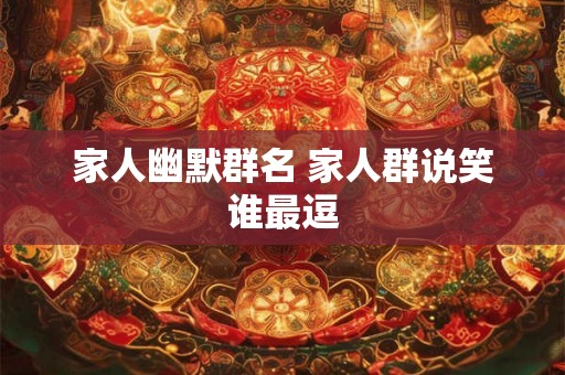 家人幽默群名 家人群说笑谁最逗