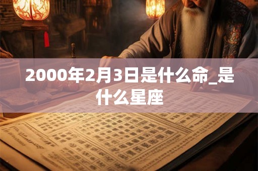 2000年2月3日是什么命_是什么星座