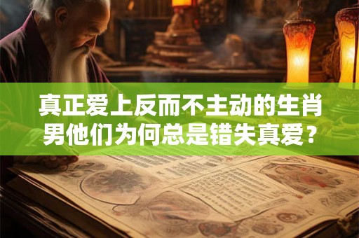 真正爱上反而不主动的生肖男他们为何总是错失真爱？