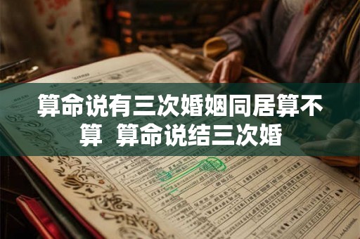算命说有三次婚姻同居算不算  算命说结三次婚