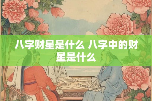 八字财星是什么 八字中的财星是什么