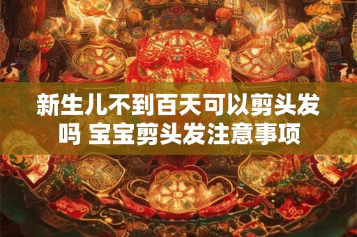新生儿不到百天可以剪头发吗 宝宝剪头发注意事项