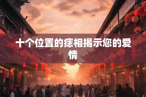 十个位置的痣相揭示您的爱情 十个位置的痣相揭示您的爱情