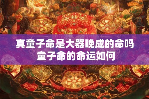 真童子命是大器晚成的命吗 童子命的命运如何