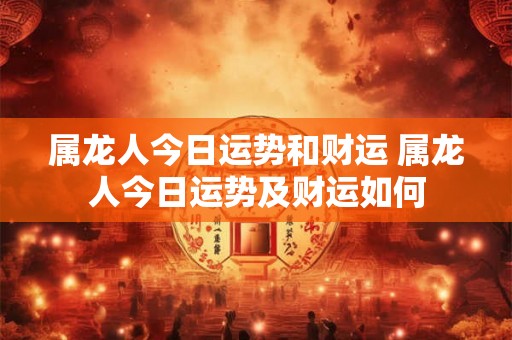 属龙人今日运势和财运 属龙人今日运势及财运如何
