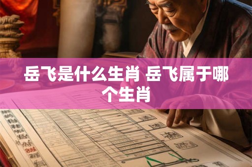 岳飞是什么生肖 岳飞属于哪个生肖 岳飞是什么生肖 岳飞属于哪个生肖
