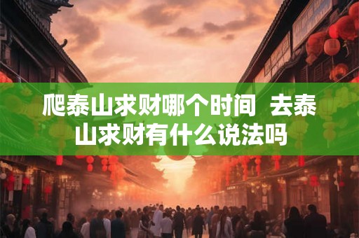 爬泰山求财哪个时间  去泰山求财有什么说法吗