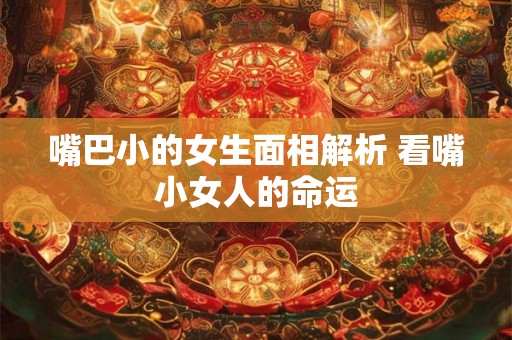 嘴巴小的女生面相解析 看嘴小女人的命运