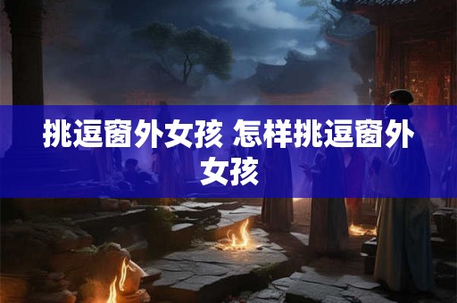 挑逗窗外女孩 怎样挑逗窗外女孩