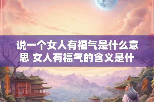 说一个女人有福气是什么意思 女人有福气的含义是什么 说一个女人有福气是什么意思 女人有福气的含义是什么
