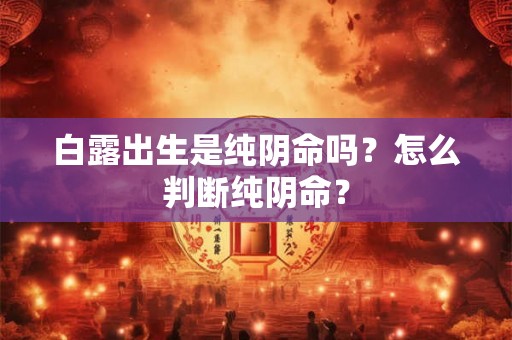 白露出生是纯阴命吗？怎么判断纯阴命？