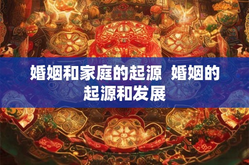 婚姻和家庭的起源 婚姻的起源和发展 婚姻和家庭的起源 婚姻的起源和发展