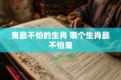 鬼最不怕的生肖 哪个生肖最不怕鬼