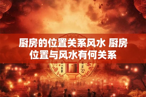 厨房的位置关系风水 厨房位置与风水有何关系