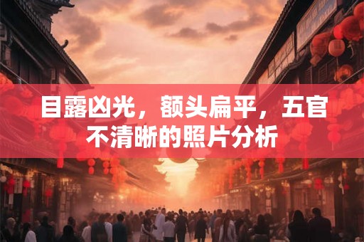 目露凶光，额头扁平，五官不清晰的照片分析