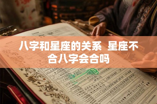 八字和星座的关系  星座不合八字会合吗