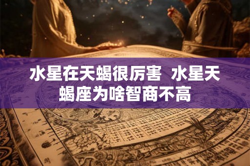 水星在天蝎很厉害  水星天蝎座为啥智商不高