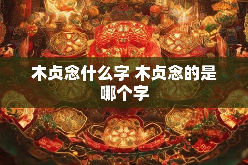 木贞念什么字 木贞念的是哪个字 木贞念什么字 木贞念的是哪个字