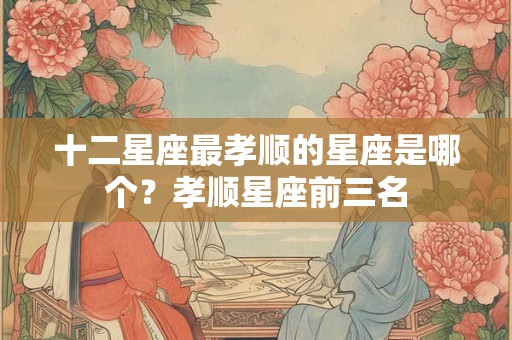 十二星座最孝顺的星座是哪个？孝顺星座前三名