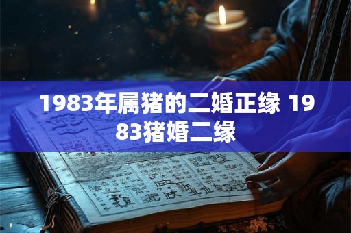 1983年属猪的二婚正缘 1983猪婚二缘