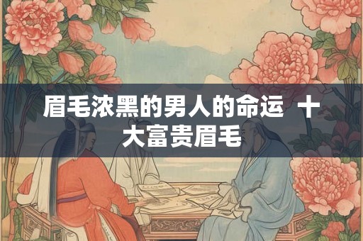眉毛浓黑的男人的命运  十大富贵眉毛