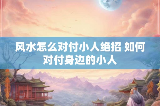 风水怎么对付小人绝招 如何对付身边的小人