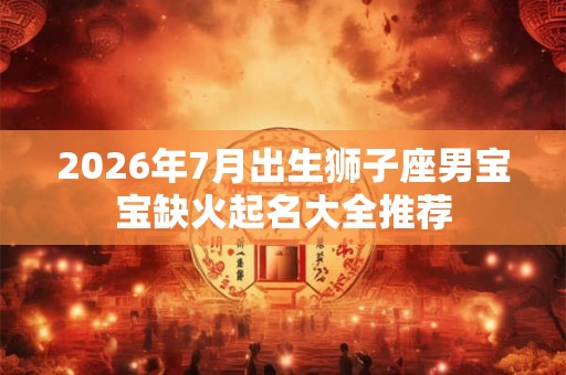 2026年7月出生狮子座男宝宝缺火起名大全推荐