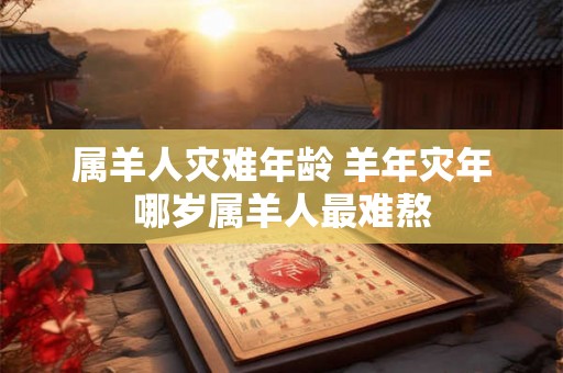 属羊人灾难年龄 羊年灾年哪岁属羊人最难熬